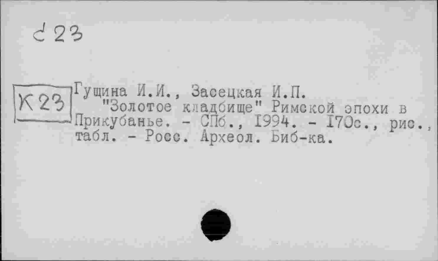 ﻿Гущина И.И., Засецкая И.П.
’’Золотое кладбище" Римской эпохи в Прикубанье. - СПб., 1994. - 170с., рис., табл. - Росс. Археол. Биб-ка.